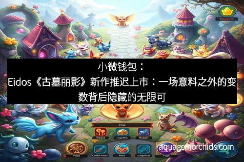 小微钱包：Eidos《古墓丽影》新作推迟上市：一场意料之外的变数背后隐藏的无限可能