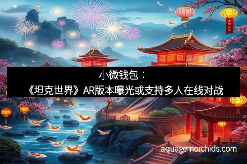 小微钱包：《坦克世界》AR版本曝光或支持多人在线对战
