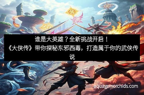 谁是大英雄？全新挑战开启！《大侠传》带你探秘东邪西毒，打造属于你的武侠传说